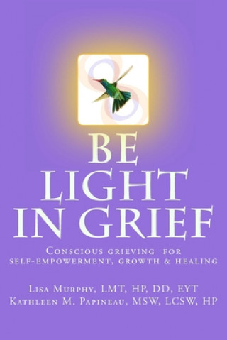 Kniha Be Light in Grief: Conscious grieving for self-empowerment, growth & healing Msw Lcsw Hp Kathleen M. Papineau