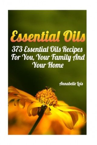 Kniha Essential Oils: 373 Essential Oils Recipes For You, Your Family And Your Home: (Spring Essential Oils, Essential Oils For Men, Young L Annabelle Lois