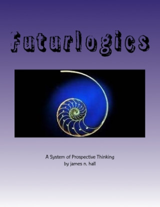 Kniha Futurlogics: A System of Prospective Thinking James N. Hall