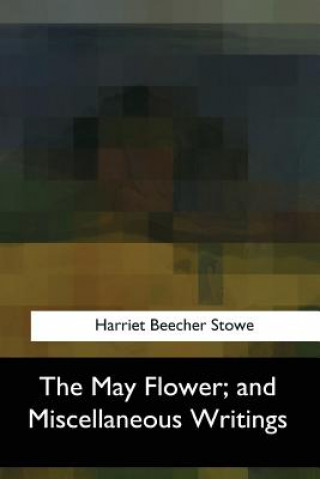 Kniha The May Flower, and Miscellaneous Writings Harriet Beecher Stowe