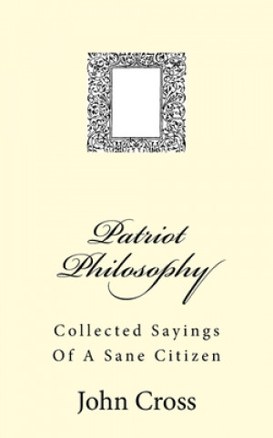 Carte Patriot Philosophy: Collected Sayings Of A Sane Citizen John Cross