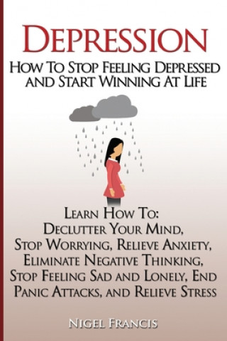 Knjiga Depression: How To Stop Feeling Depressed and Start Winning At Life: (Learn How To: Declutter Your Mind, Stop Worrying, Relieve An Nigel Francis