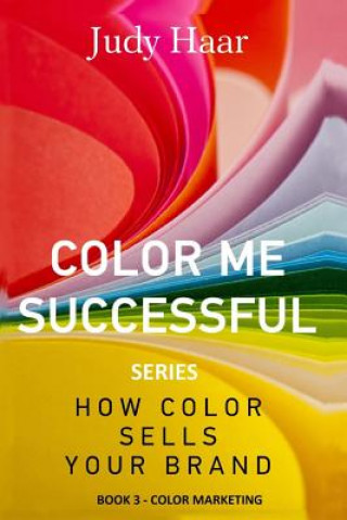 Könyv Color Me Successful, How Color Sells Your Brand: Book 3 - Color Marketing Judy Haar