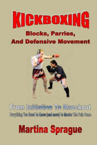 Книга Kickboxing: Blocks, Parries, and Defensive Movement: From Initiation to Knockout: Everything You Need to Know (and More) to Master Martina Sprague