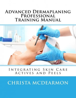 Carte Advanced Dermaplaning Professional Training Manual: Integrating Skin Care Actives and Peels Christa McDearmon
