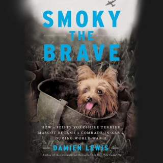 Audio Smoky the Brave: How a Feisty Yorkshire Terrier Mascot Became a Comrade-In-Arms During World War II Damien Lewis