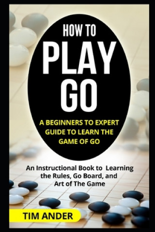 Kniha How to Play Go: A Beginners to Expert Guide to Learn The Game of Go: An Instructional Book to Learning the Rules, Go Board, and Art of Tim Ander