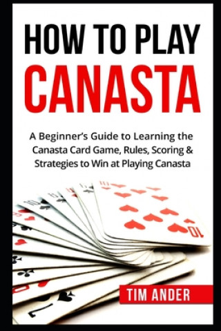 Könyv How To Play Canasta: A Beginner's Guide to Learning the Canasta Card Game, Rules, Scoring & Strategies Tim Ander