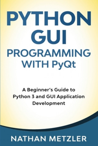 Carte Python GUI Programming with PyQt: A Beginner's Guide to Python 3 and GUI Application Development Nathan Metzler