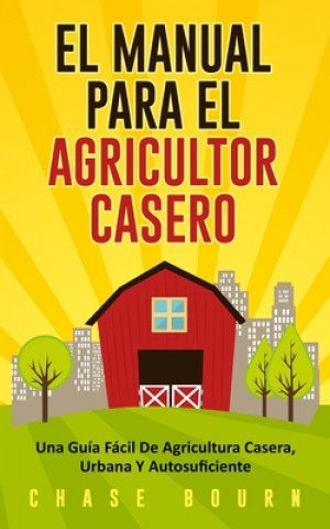 Книга El Manual Para El Agricultor Casero: Una Guía Fácil De Agricultura Casera, Urbana Y Autosuficiente Chase Bourn