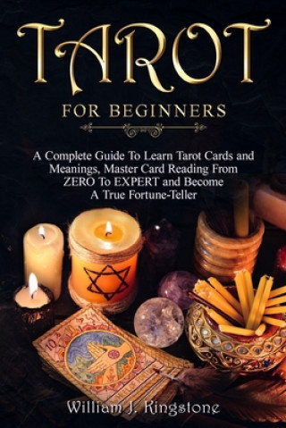 Kniha Tarot for Beginners: A Complete Guide To Learn Tarot Cards and Meanings, Master Card Reading From ZERO To EXPERT and Become A True Fortune- William J. Kingstone