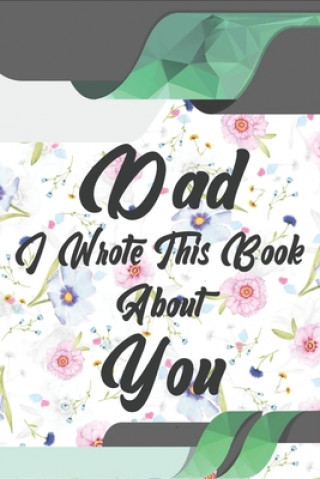 Kniha Dad, I Wrote This Book About You: Perfect For Dad's Birthday, Father's Day, Christmas Or Just To Show Dad You Love Him! Ibens Gift Book