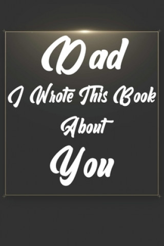 Kniha Dad, I Wrote This Book About You: Perfect For Dad's Birthday, Father's Day, Christmas Or Just To Show Dad You Love Him! Ibens Gift Book