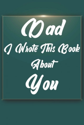 Kniha Dad, I Wrote This Book About You: Perfect For Dad's Birthday, Father's Day, Christmas Or Just To Show Dad You Love Him! Ibens Gift Book