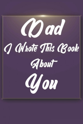 Kniha Dad, I Wrote This Book About You: Perfect For Dad's Birthday, Father's Day, Christmas Or Just To Show Dad You Love Him! Ibens Gift Book