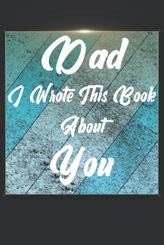 Kniha Dad I Wrote This Book About You: Perfect For Dad's Birthday, Father's Day, Christmas Or Just To Show Dad You Love Him! Ibens Gift Book