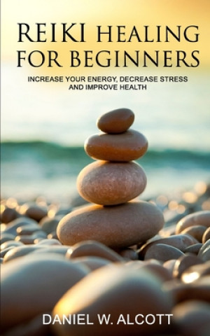 Knjiga Reiki Healing for Beginners: Increase Your Energy, Decrease Stress And Improve Health Daniel W. Alcott