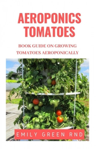Kniha Aeroponics Tomatoes: Book guide on growing tomatoes aeroponically Emily Green Rnd