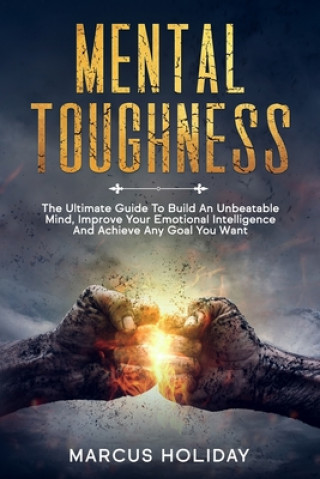 Kniha Mental Toughness: The Ultimate Guide To Build An Unbeatable Mind, Improve Your Emotional Intelligence And Achieve Any Goal You Want Marcus Holiday