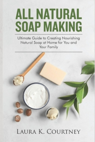 Libro All Natural Soap Making: Ultimate Guide to Creating Nourishing Natural Soap at Home for You and Your Family Laura K. Courtney