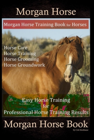 Kniha Morgan Horse, Morgan Horse Training Book for Horses, Horse Care, Horse Training, Horse Grooming, Horse Groundwork, Easy Horse Training for Professiona Colt Hoofmane