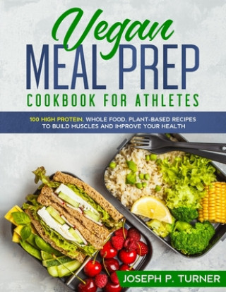 Carte Vegan Meal Prep Cookbook for Athletes: 100 High Protein, Whole Food, Plant Based Recipes to Build Muscles and Improve Your Health (with pictures) Joseph P. Turner