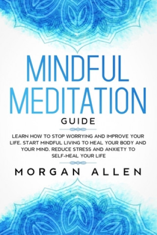 Kniha Mindful Meditation Guide: Learn How to Stop Worrying and Improve Your Life, Start Mindful Living to Heal Your Body and Your Mind, Reduce Stress Morgan Allen