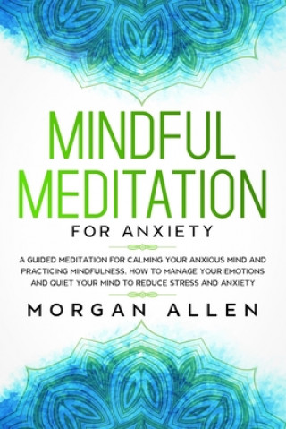 Carte Mindful Meditation for Anxiety: A Guided Meditation for Calming Your Anxious Mind and Practicing Mindfulness, How to Manage Your Emotions and Quiet Yo Morgan Allen