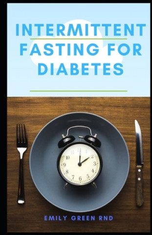 Книга Intermittent Fasting for Diabetes: Book guide to using intermittent fasting to manage reverse and cure diabetes Emily Green Rnd