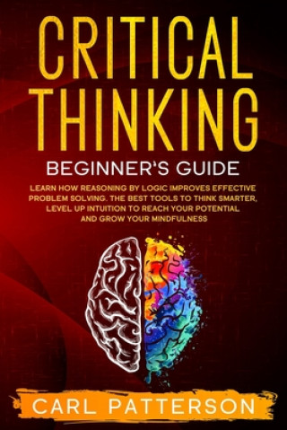Kniha Critical Thinking Beginner's Guide: Learn How Reasoning by Logic Improves Effective Problem Solving. The Tools to Think Smarter, Level up Intuition to Carl Patterson