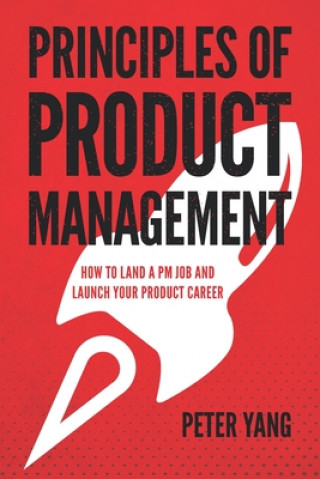 Kniha Principles of Product Management: How to Land a PM Job and Launch Your Product Career Peter Yang