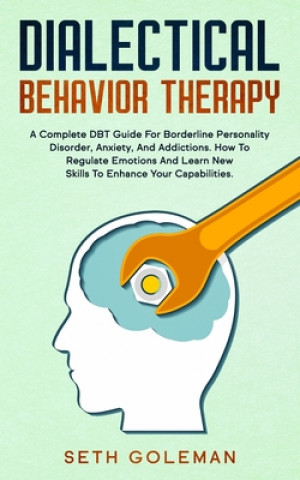 Kniha Dialectical Behavior Therapy: A Complete DBT Guide for Borderline Personality Disorder, Anxiety, and Addictions. How to Regulate Emotions and Learn Seth Goleman