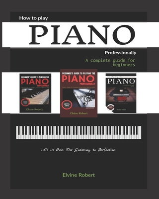 Kniha How to Play Piano Professionally: A complete guide for beginners, All in one: The Gateway to Perfection Elvine Robert
