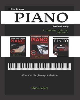 Książka How to Play Piano Professionally: A complete guide for beginners, All in one: The Gateway to Perfection Elvine Robert