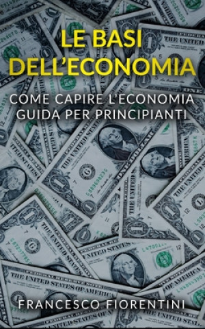 Libro Le Basi dell'Economia: Come capire l'economia. Guida per principianti. Francesco Fiorentini