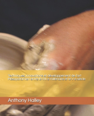 Könyv Techniques, innovations et développement de l'art Mésopotamien entre le VIII e millénaire et le V e si?cle Anthony Halley