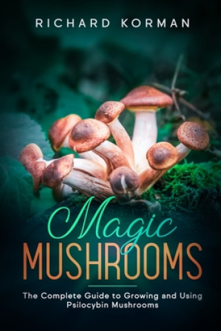 Kniha Magic Mushrooms: The Complete Guide to Growing and Using Psilocybin Mushrooms Richard Korman