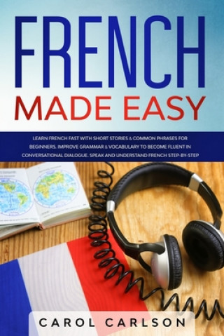 Carte French Made Easy: Learn French Fast with Short Stories & Common Phrases for Beginners. Improve Grammar & Vocabulary to Become Fluent in Carol Carlson