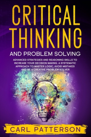 Könyv Critical Thinking And Problem Solving: Advanced Strategies and Reasoning Skills to Increase Your Decision Making. A Systematic Approach to Master Logi Carl Patterson