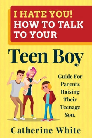 Kniha I HATE YOU! HOW TO TALK TO YOUR Teen Boy?: Guide For Parents Raising Their Teenage Son. Catherine White
