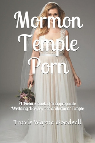 Kniha Mormon Temple Porn: A Picture Book of Inappropriate Wedding Dresses For a Mormon Temple Travis Wayne Goodsell