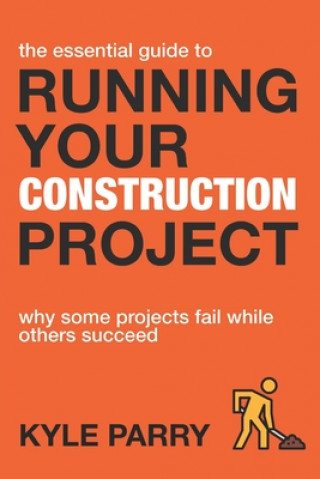 Boek The Essential Guide To Running Your Construction Project: Why Some Projects Fail While Others Succeed Kyle Parry