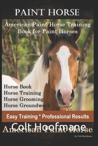 Kniha Paint Horse American Paint Horse Training Book for Paint Horses, Horse Book, Horse Training, Horse Grooming, Horse Groundwork, Easy Training *Professi Colt Hoofmane