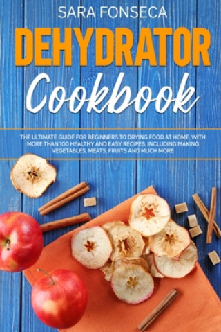 Kniha Dehydrator Cookbook: The Ultimate Guide for Beginners to Drying Food at Home, With More than 100 Healthy and Easy Recipes, Including Making Sara Fonseca