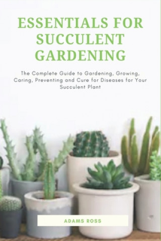 Book Essentials for Succulent Gardening: The Complete Guide to Gardening, Growing, Caring, Preventing and Cure for Diseases for Your Succulent Plant Adams Ross