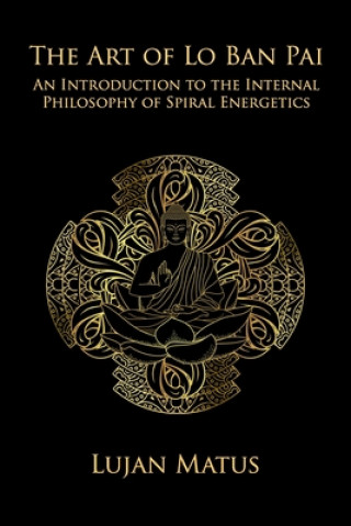 Kniha The Art of Lo Ban Pai: An Introduction to the Internal Philosophy of Spiral Energetics Lujan Matus