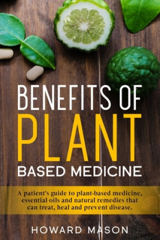 Könyv Benefits of Plant Based Medicine: A Patient's Guide to Plant-Based Medicine, Essential Oils and Natural Remedies that can Treat, Heal and Prevent Dise Howard Mason