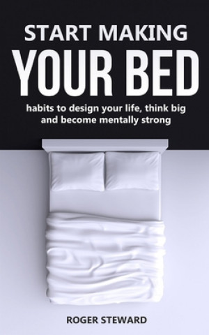 Kniha Start Making Your Bed: Habits to design your life, think big and become mentally strong. Roger Steward