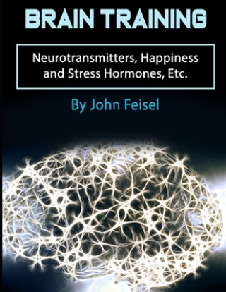 Könyv Brain Training: Neurotransmitters, Happiness and Stress Hormones, Etc. John Feisel