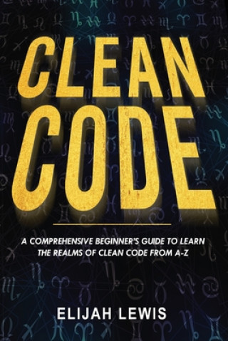 Book Clean Code: A Comprehensive Beginner's Guide to Learn the Realms of Clean Code From A-Z Elijah Lewis